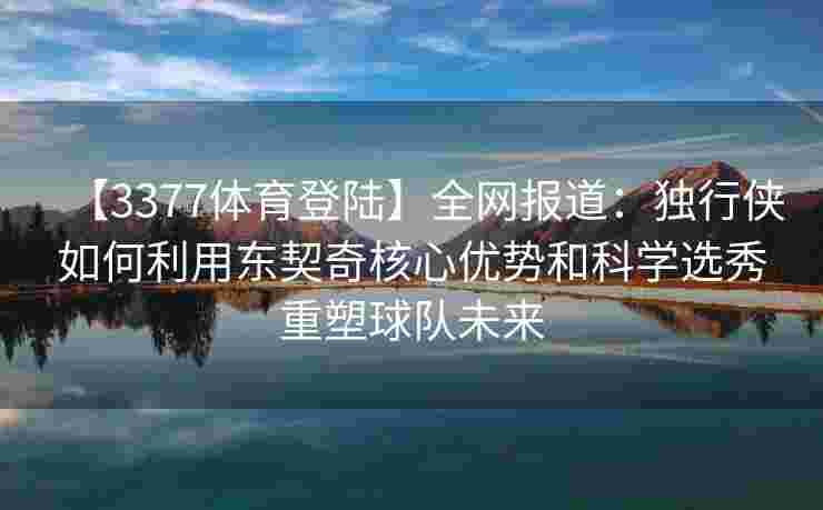 【3377体育登陆】全网报道：独行侠如何利用东契奇核心优势和科学选秀重塑球队未来