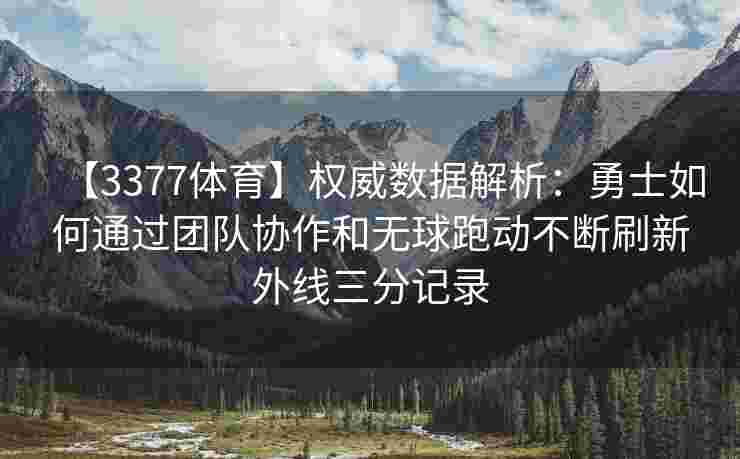 【3377体育】权威数据解析：勇士如何通过团队协作和无球跑动不断刷新外线三分记录