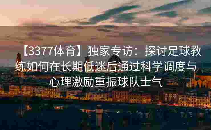 【3377体育】独家专访：探讨足球教练如何在长期低迷后通过科学调度与心理激励重振球队士气