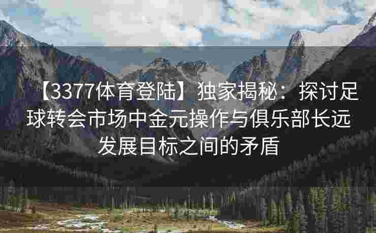 【3377体育登陆】独家揭秘：探讨足球转会市场中金元操作与俱乐部长远发展目标之间的矛盾