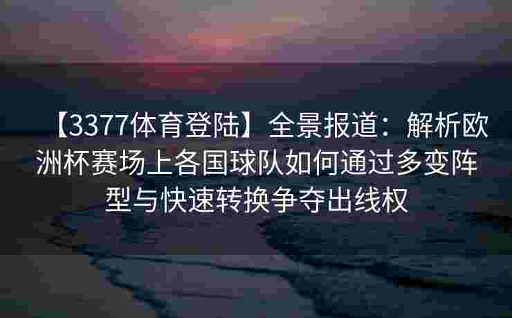 【3377体育登陆】全景报道：解析欧洲杯赛场上各国球队如何通过多变阵型与快速转换争夺出线权