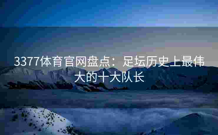3377体育官网盘点：足坛历史上最伟大的十大队长