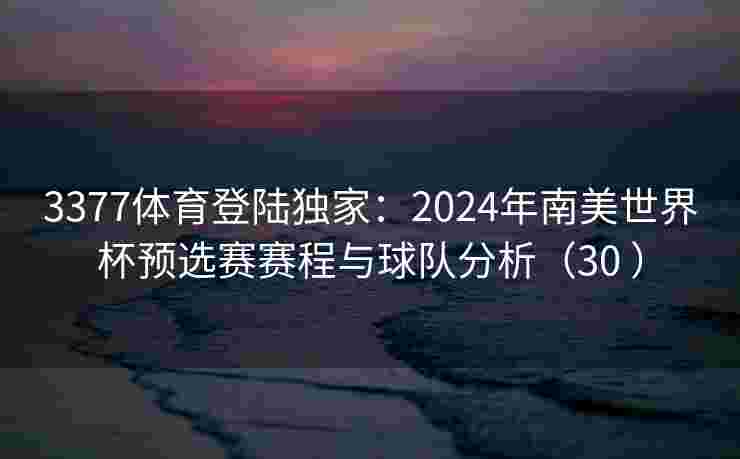 3377体育登陆独家：2024年南美世界杯预选赛赛程与球队分析（30 ）