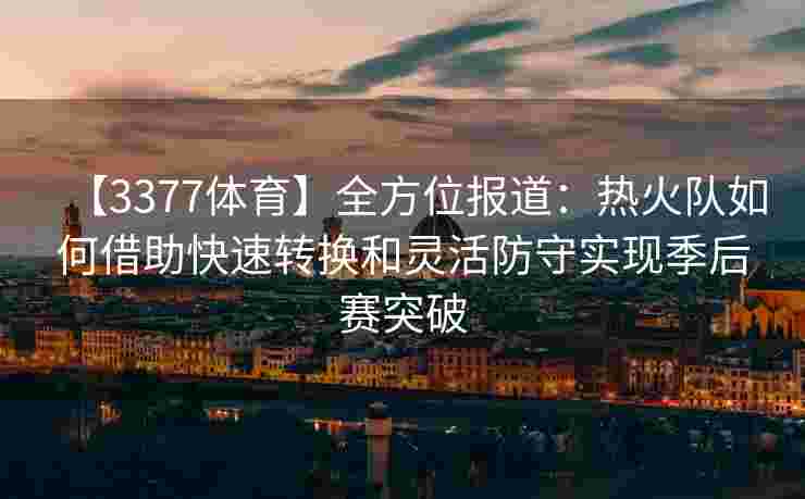 【3377体育】全方位报道：热火队如何借助快速转换和灵活防守实现季后赛突破