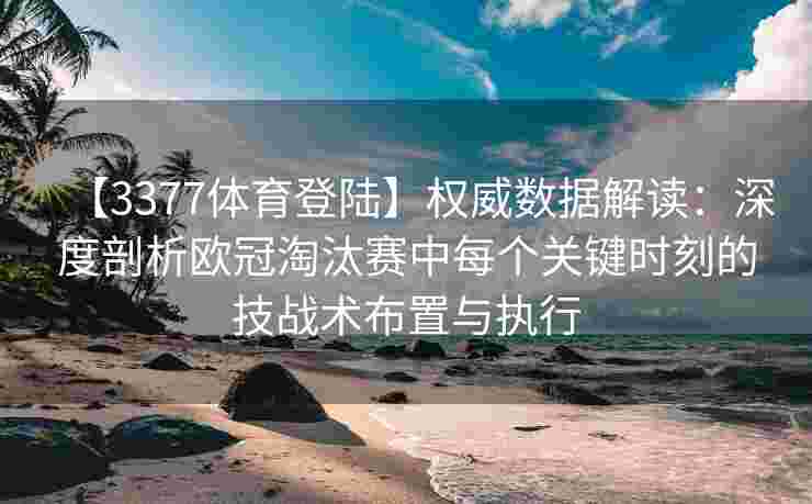 【3377体育登陆】权威数据解读：深度剖析欧冠淘汰赛中每个关键时刻的技战术布置与执行