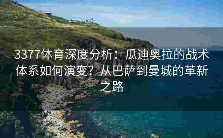 3377体育深度分析：瓜迪奥拉的战术体系如何演变？从巴萨到曼城的革新之路
