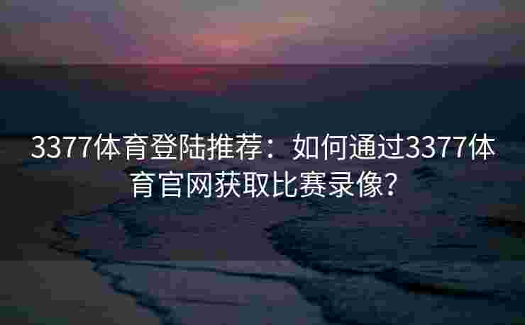 3377体育登陆推荐：如何通过3377体育官网获取比赛录像？