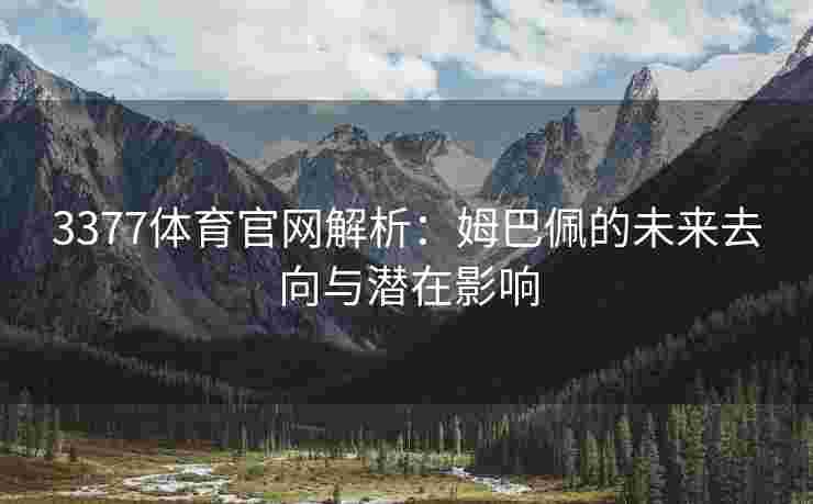 3377体育官网解析：姆巴佩的未来去向与潜在影响