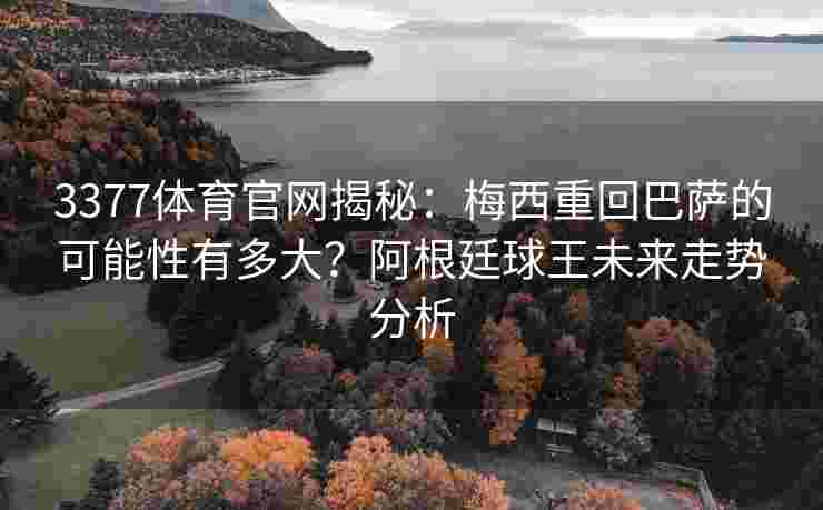 3377体育官网揭秘：梅西重回巴萨的可能性有多大？阿根廷球王未来走势分析