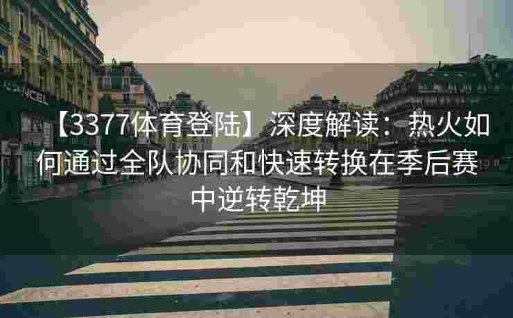 【3377体育登陆】深度解读：热火如何通过全队协同和快速转换在季后赛中逆转乾坤