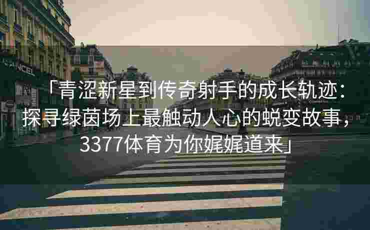「青涩新星到传奇射手的成长轨迹：探寻绿茵场上最触动人心的蜕变故事，3377体育为你娓娓道来」