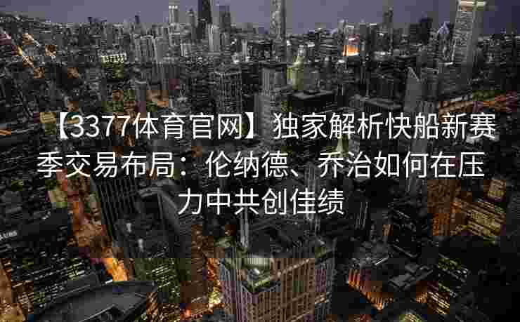 【3377体育官网】独家解析快船新赛季交易布局：伦纳德、乔治如何在压力中共创佳绩