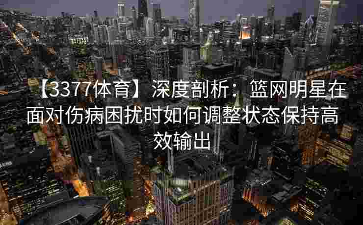 【3377体育】深度剖析：篮网明星在面对伤病困扰时如何调整状态保持高效输出