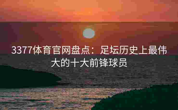 3377体育官网盘点：足坛历史上最伟大的十大前锋球员