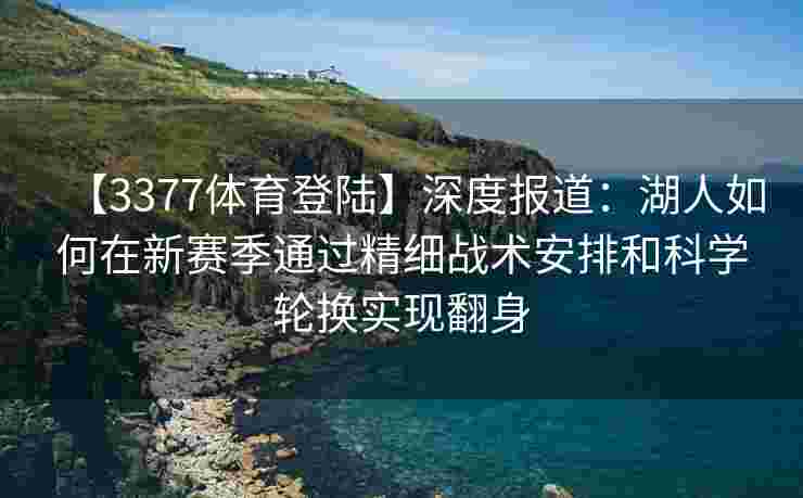 【3377体育登陆】深度报道：湖人如何在新赛季通过精细战术安排和科学轮换实现翻身