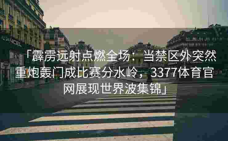 「霹雳远射点燃全场：当禁区外突然重炮轰门成比赛分水岭，3377体育官网展现世界波集锦」