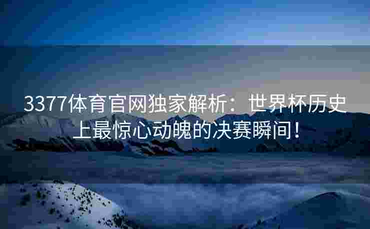 3377体育官网独家解析：世界杯历史上最惊心动魄的决赛瞬间！