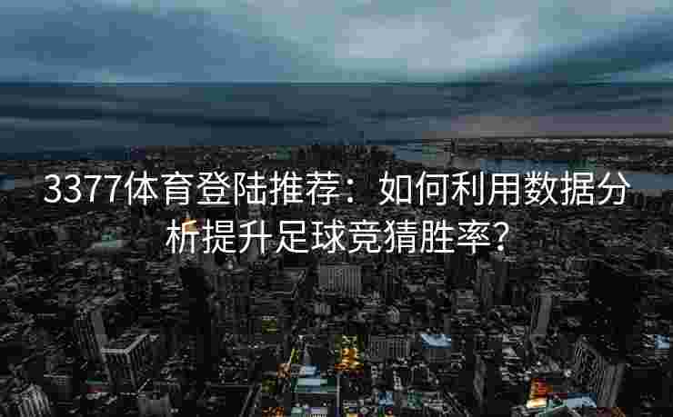 3377体育登陆推荐：如何利用数据分析提升足球竞猜胜率？