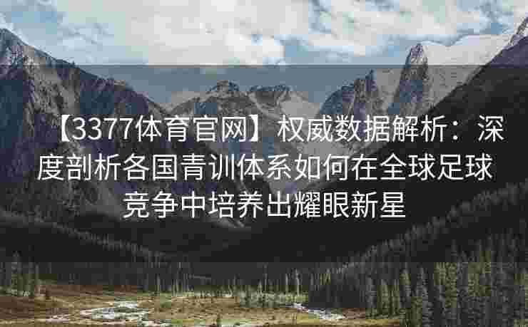 【3377体育官网】权威数据解析：深度剖析各国青训体系如何在全球足球竞争中培养出耀眼新星
