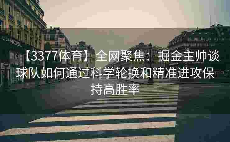 【3377体育】全网聚焦：掘金主帅谈球队如何通过科学轮换和精准进攻保持高胜率