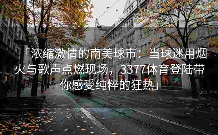 「浓缩激情的南美球市：当球迷用烟火与歌声点燃现场，3377体育登陆带你感受纯粹的狂热」