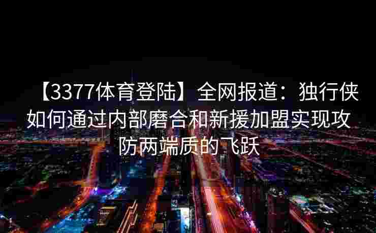 【3377体育登陆】全网报道：独行侠如何通过内部磨合和新援加盟实现攻防两端质的飞跃