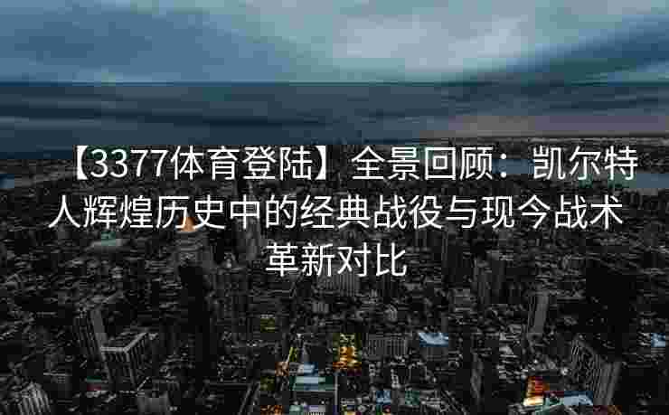 【3377体育登陆】全景回顾：凯尔特人辉煌历史中的经典战役与现今战术革新对比