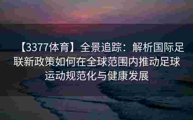 【3377体育】全景追踪：解析国际足联新政策如何在全球范围内推动足球运动规范化与健康发展