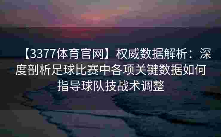 【3377体育官网】权威数据解析：深度剖析足球比赛中各项关键数据如何指导球队技战术调整