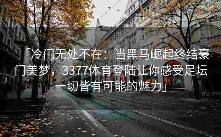「冷门无处不在：当黑马崛起终结豪门美梦，3377体育登陆让你感受足坛一切皆有可能的魅力」