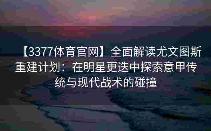 【3377体育官网】全面解读尤文图斯重建计划：在明星更迭中探索意甲传统与现代战术的碰撞
