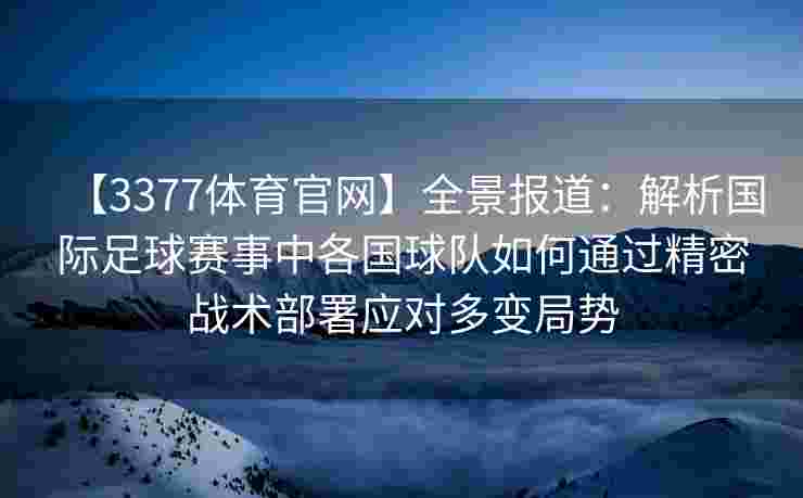 【3377体育官网】全景报道：解析国际足球赛事中各国球队如何通过精密战术部署应对多变局势