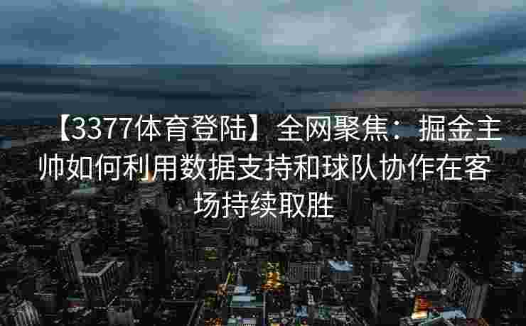 【3377体育登陆】全网聚焦：掘金主帅如何利用数据支持和球队协作在客场持续取胜