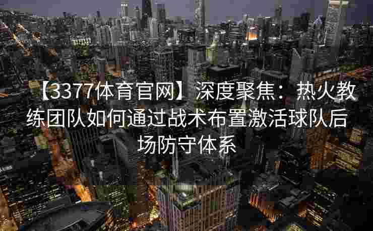 【3377体育官网】深度聚焦：热火教练团队如何通过战术布置激活球队后场防守体系