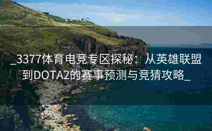 _3377体育电竞专区探秘：从英雄联盟到DOTA2的赛事预测与竞猜攻略_