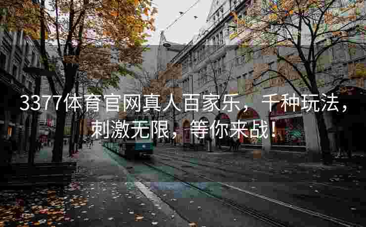 3377体育官网真人百家乐，千种玩法，刺激无限，等你来战！