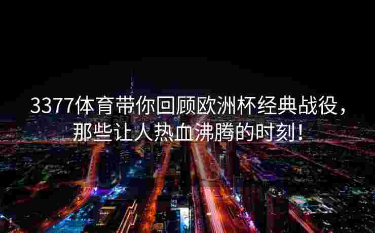 3377体育带你回顾欧洲杯经典战役，那些让人热血沸腾的时刻！