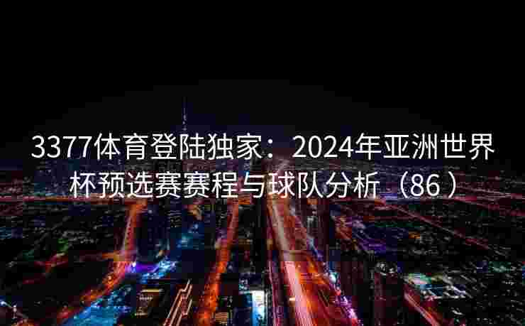 3377体育登陆独家：2024年亚洲世界杯预选赛赛程与球队分析（86 ）