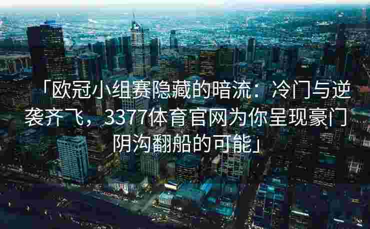 「欧冠小组赛隐藏的暗流：冷门与逆袭齐飞，3377体育官网为你呈现豪门阴沟翻船的可能」