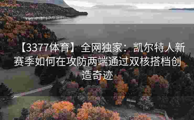 【3377体育】全网独家：凯尔特人新赛季如何在攻防两端通过双核搭档创造奇迹