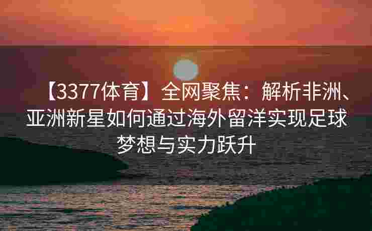 【3377体育】全网聚焦：解析非洲、亚洲新星如何通过海外留洋实现足球梦想与实力跃升