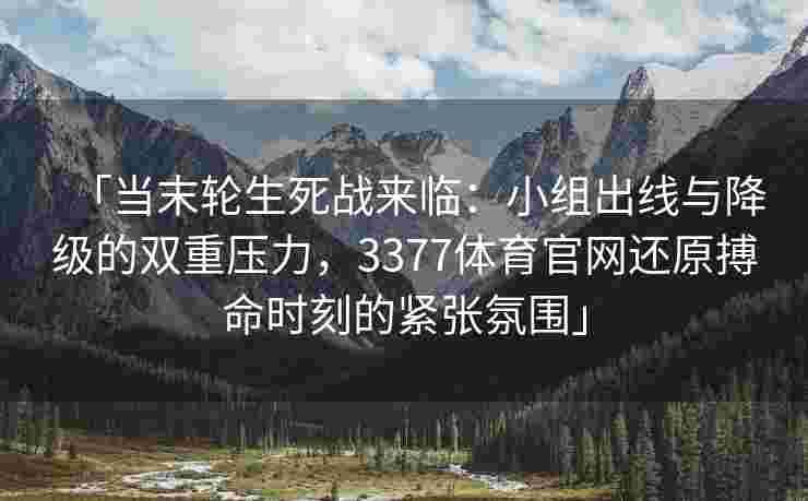「当末轮生死战来临：小组出线与降级的双重压力，3377体育官网还原搏命时刻的紧张氛围」