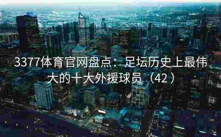3377体育官网盘点：足坛历史上最伟大的十大外援球员（42 ）