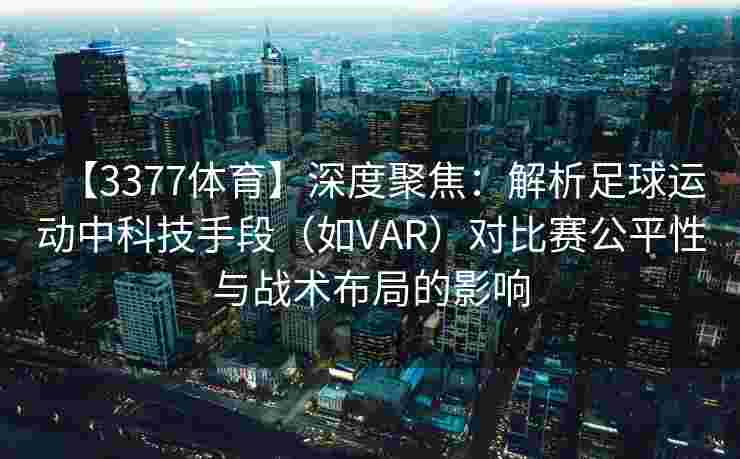 【3377体育】深度聚焦：解析足球运动中科技手段（如VAR）对比赛公平性与战术布局的影响